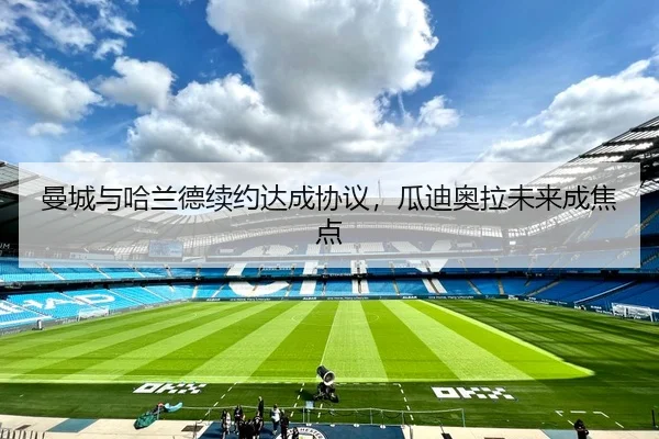曼城与哈兰德续约达成协议，瓜迪奥拉未来成焦点