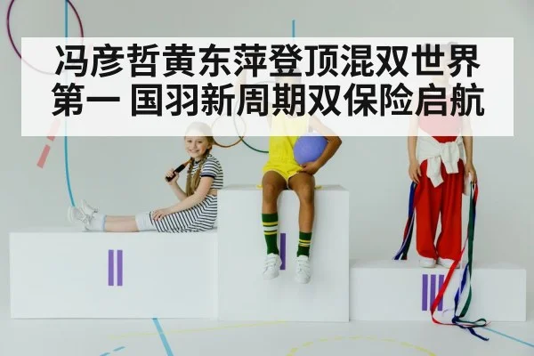 冯彦哲黄东萍登顶混双世界第一 国羽新周期双保险启航
