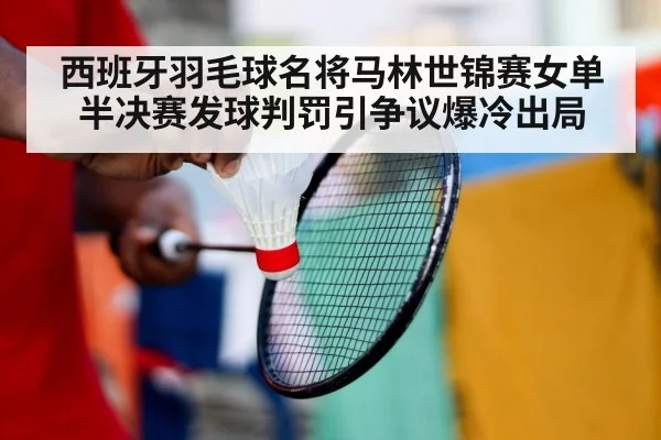 西班牙羽毛球名将马林世锦赛女单半决赛发球判罚引争议爆冷出局