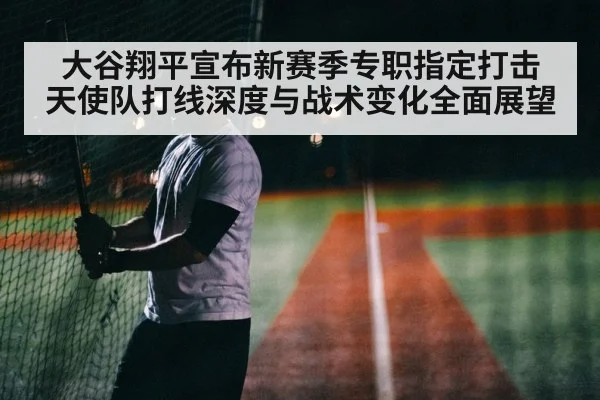 大谷翔平宣布新赛季专职指定打击 天使队打线深度与战术变化全面展望