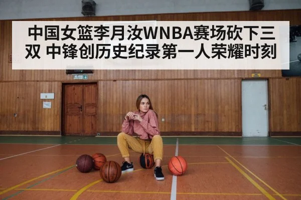 中国女篮李月汝WNBA赛场砍下三双 中锋创历史纪录第一人荣耀时刻