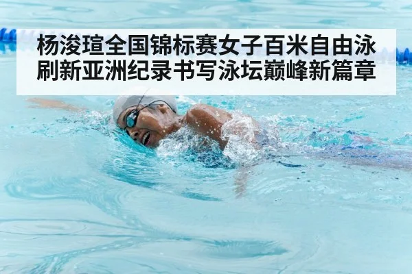 杨浚瑄全国锦标赛女子百米自由泳刷新亚洲纪录书写泳坛巅峰新篇章