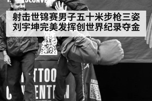 射击世锦赛男子五十米步枪三姿刘宇坤完美发挥创世界纪录夺金