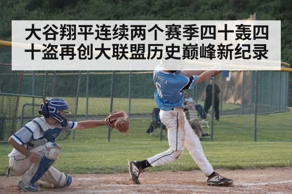 大谷翔平连续两个赛季四十轰四十盗再创大联盟历史巅峰新纪录