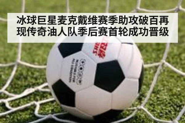 冰球巨星麦克戴维赛季助攻破百再现传奇油人队季后赛首轮成功晋级