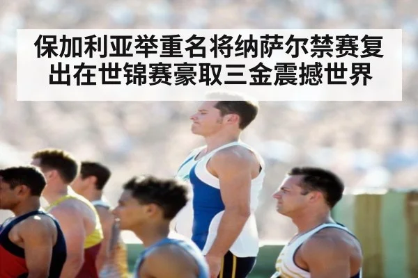 保加利亚举重名将纳萨尔禁赛复出在世锦赛豪取三金震撼世界