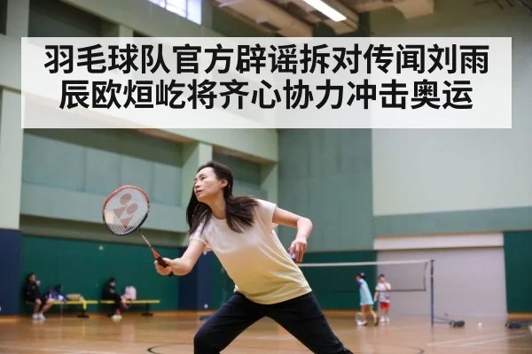 羽毛球队官方辟谣拆对传闻刘雨辰欧烜屹将齐心协力冲击奥运